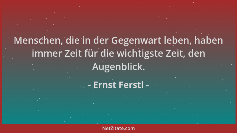 Ernst Ferstl - Menschen, die in der Gegenwart leben, haben immer Zeit für die wichtigste Zeit, den Augenblick....