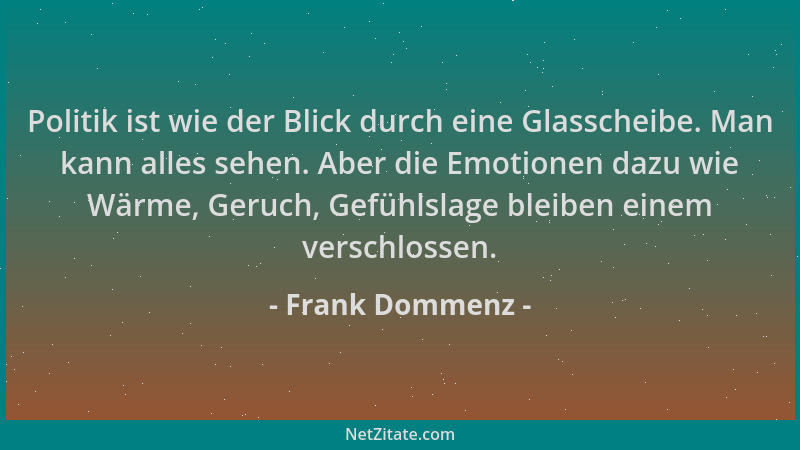 Frank Dommenz - Politik ist wie der Blick durch eine Glasscheibe. Man kann alles sehen. Aber die Emotionen dazu wie Wärme,...