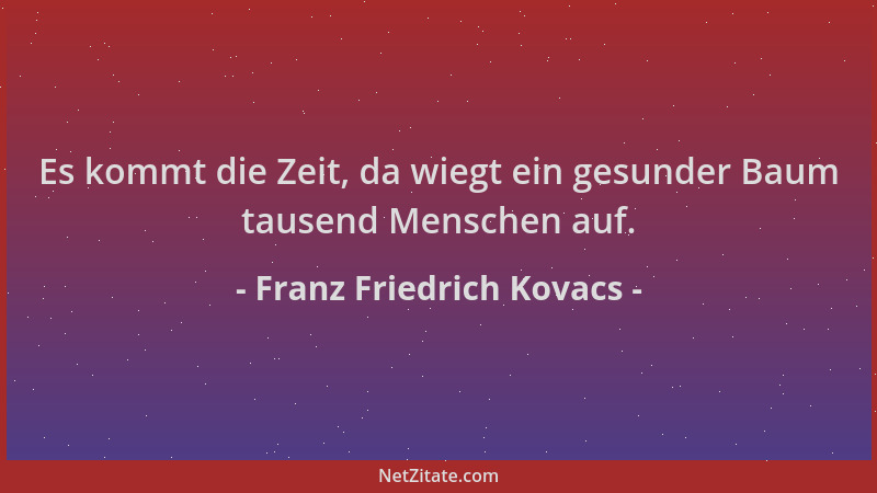Franz Friedrich Kovacs - Es kommt die Zeit, da wiegt ein gesunder Baum tausend Menschen auf....