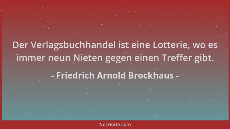 Friedrich Arnold Brockhaus - Der Verlagsbuchhandel ist eine Lotterie, wo es immer neun Nieten gegen einen Treffer gibt....