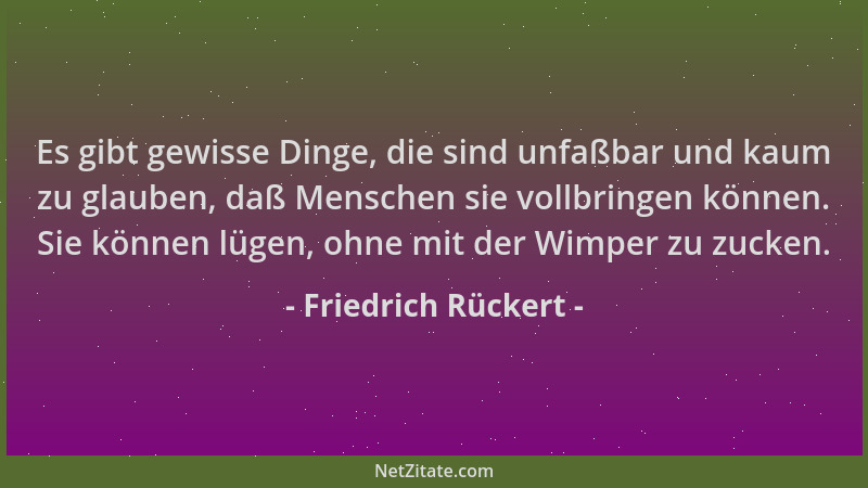 Friedrich Rückert - Es gibt gewisse Dinge, die sind unfaßbar und kaum zu glauben, daß Menschen sie vollbringen können. Sie...