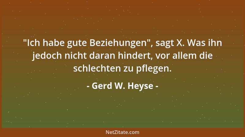 Gerd W. Heyse -  "Ich habe gute Beziehungen ", sagt X. Was ihn jedoch nicht daran hindert, vor allem die schlechten zu pflege...