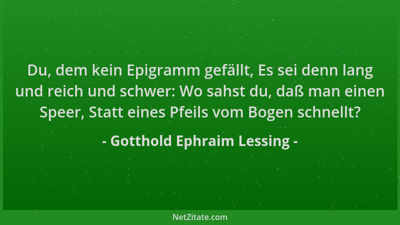 Gotthold Ephraim Lessing - Du, dem kein Epigramm gefällt, Es sei denn lang und reich und schwer: Wo sahst du, daß man einen...