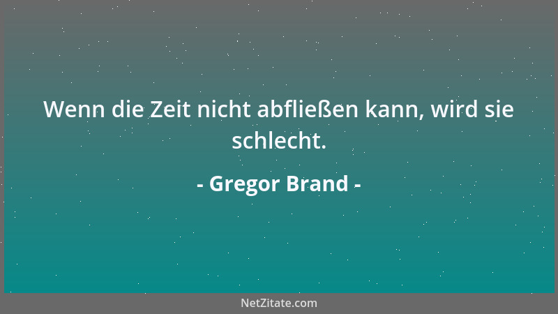 Gregor Brand - Wenn die Zeit nicht abfließen kann, wird sie schlecht....