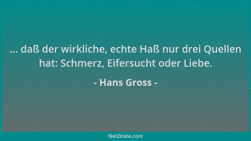 Hans Gross - ... daß der wirkliche, echte Haß nur drei Quellen hat: Schmerz, Eifersucht oder Liebe....