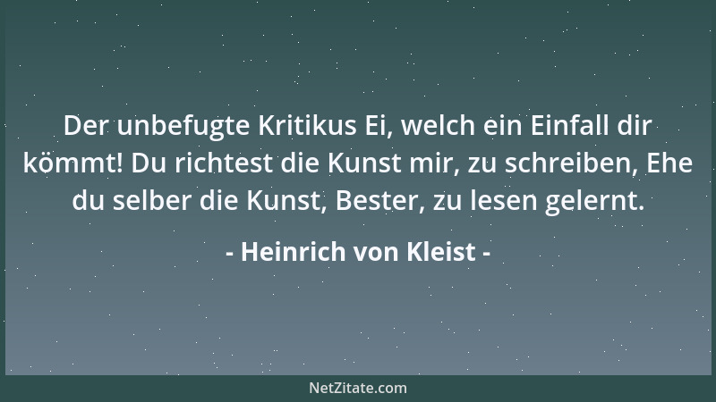 Heinrich von Kleist - Der unbefugte Kritikus Ei, welch ein Einfall dir kömmt! Du richtest die Kunst mir, zu schreiben, Ehe...