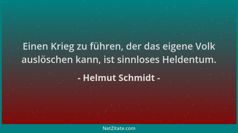 Helmut Schmidt - Einen Krieg zu führen, der das eigene Volk auslöschen kann, ist sinnloses Heldentum....