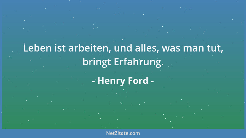 Henry Ford - Leben ist arbeiten, und alles, was man tut, bringt Erfahrung....
