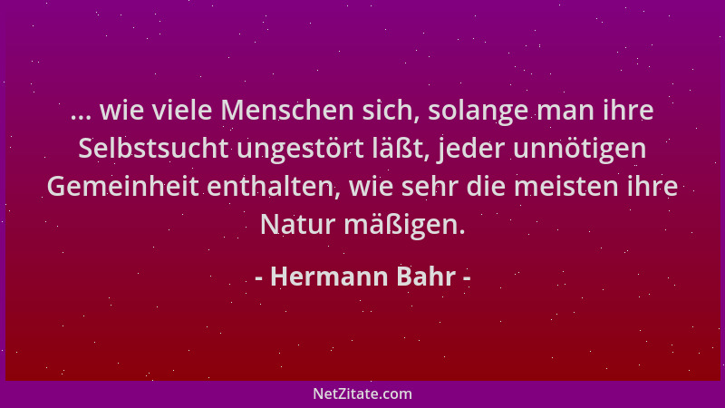 Hermann Bahr - ... wie viele Menschen sich, solange man ihre Selbstsucht ungestört läßt, jeder unnötigen Gemeinheit enthalt...