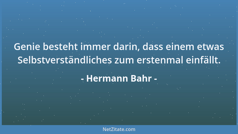 Hermann Bahr - Genie besteht immer darin, dass einem etwas Selbstverständliches zum erstenmal einfällt....