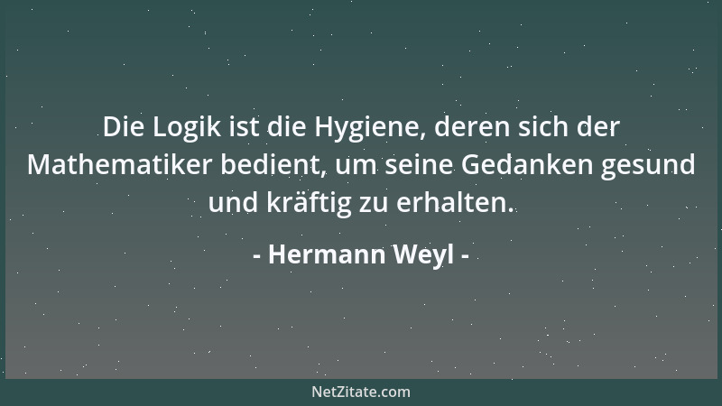 Hermann Weyl - Die Logik ist die Hygiene, deren sich der Mathematiker bedient, um seine Gedanken gesund und kräftig zu erha...