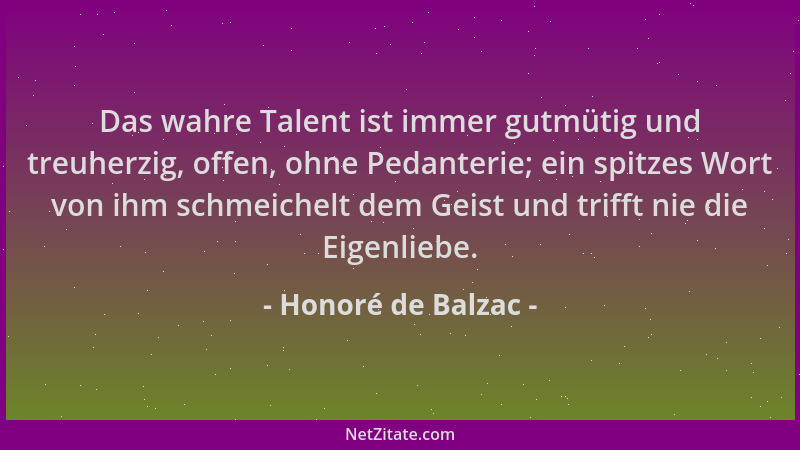 Honoré de Balzac - Das wahre Talent ist immer gutmütig und treuherzig, offen, ohne Pedanterie; ein spitzes Wort von ihm sch...