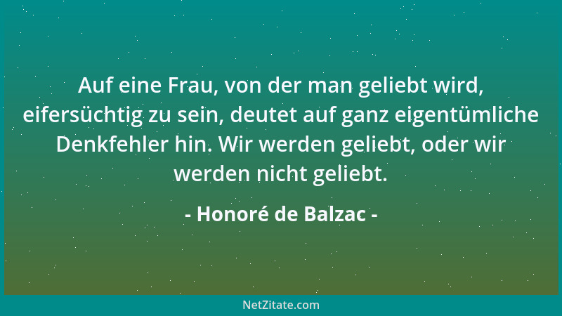 Honoré de Balzac - Auf eine Frau, von der man geliebt wird, eifersüchtig zu sein, deutet auf ganz eigentümliche Denkfehler...