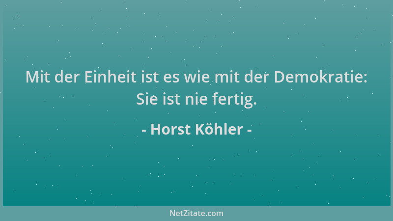Horst Köhler - Mit der Einheit ist es wie mit der Demokratie: Sie ist nie fertig....
