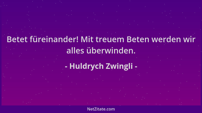Huldrych Zwingli - Betet füreinander! Mit treuem Beten werden wir alles überwinden....