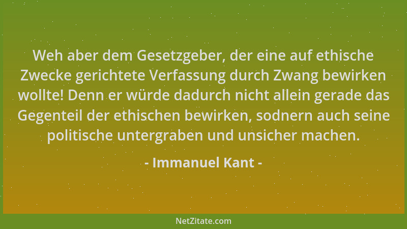 Immanuel Kant - Weh aber dem Gesetzgeber, der eine auf ethische Zwecke gerichtete Verfassung durch Zwang bewirken wollte! D...