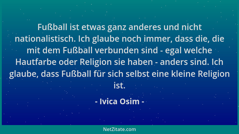 Ivica Osim - Fußball ist etwas ganz anderes und nicht nationalistisch. Ich glaube noch immer, dass die, die mit dem Fußball...