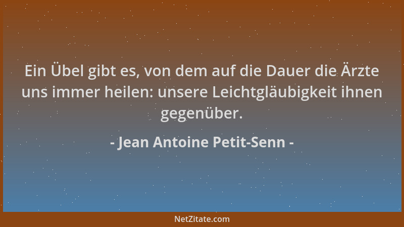 Jean Antoine Petit-Senn - Ein Übel gibt es, von dem auf die Dauer die Ärzte uns immer heilen: unsere Leichtgläubigkeit ihne...
