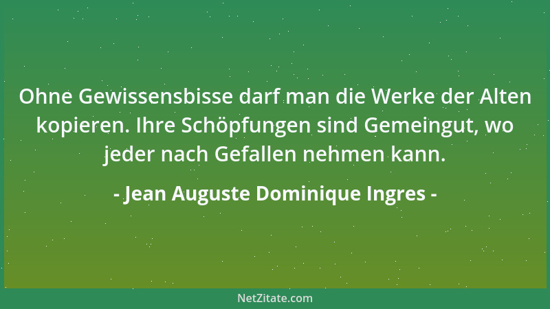 Jean Auguste Dominique Ingres - Ohne Gewissensbisse darf man die Werke der Alten kopieren. Ihre Schöpfungen sind Gemeingut,...