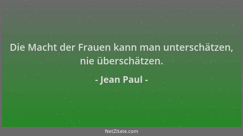 Jean Paul - Die Macht der Frauen kann man unterschätzen, nie überschätzen....