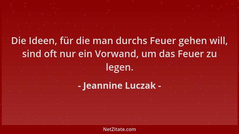 Jeannine Luczak - Die Ideen, für die man durchs Feuer gehen will, sind oft nur ein Vorwand, um das Feuer zu legen....