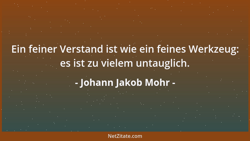 Johann Jakob Mohr - Ein feiner Verstand ist wie ein feines Werkzeug: es ist zu vielem untauglich....