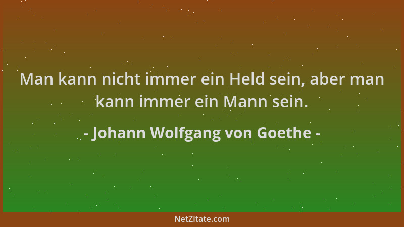 Johann Wolfgang von Goethe - Man kann nicht immer ein Held sein, aber man kann immer ein Mann sein....