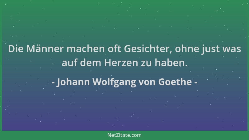 Johann Wolfgang von Goethe - Die Männer machen oft Gesichter, ohne just was auf dem Herzen zu haben....