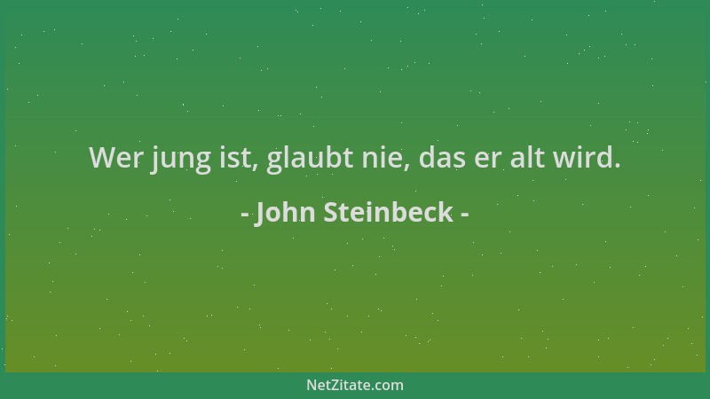 John Steinbeck - Wer jung ist, glaubt nie, das er alt wird....