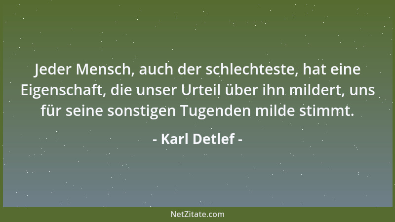 Karl Detlef - Jeder Mensch, auch der schlechteste, hat eine Eigenschaft, die unser Urteil über ihn mildert, uns für seine s...