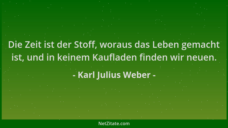 Karl Julius Weber - Die Zeit ist der Stoff, woraus das Leben gemacht ist, und in keinem Kaufladen finden wir neuen....