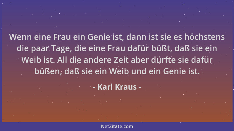 Karl Kraus - Wenn eine Frau ein Genie ist, dann ist sie es höchstens die paar Tage, die eine Frau dafür büßt, daß sie ein W...