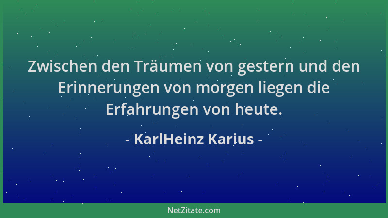 KarlHeinz Karius - Zwischen den Träumen von gestern und den Erinnerungen von morgen liegen die Erfahrungen von heute....