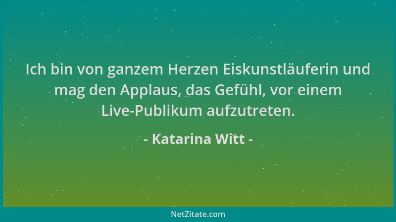 Katarina Witt - Ich bin von ganzem Herzen Eiskunstläuferin und mag den Applaus, das Gefühl, vor einem Live-Publikum aufzutr...