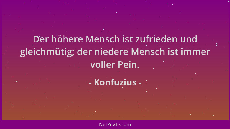 Konfuzius - Der höhere Mensch ist zufrieden und gleichmütig; der niedere Mensch ist immer voller Pein....