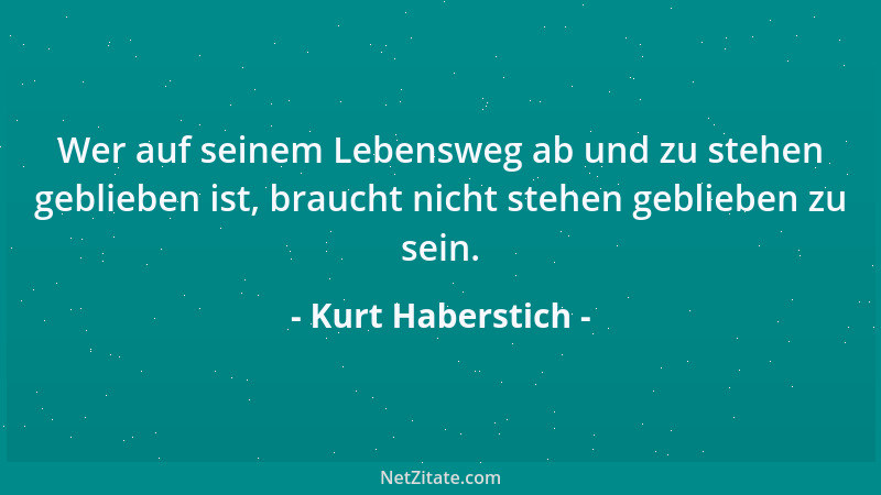 Kurt Haberstich - Wer auf seinem Lebensweg ab und zu stehen geblieben ist, braucht nicht stehen geblieben zu sein....