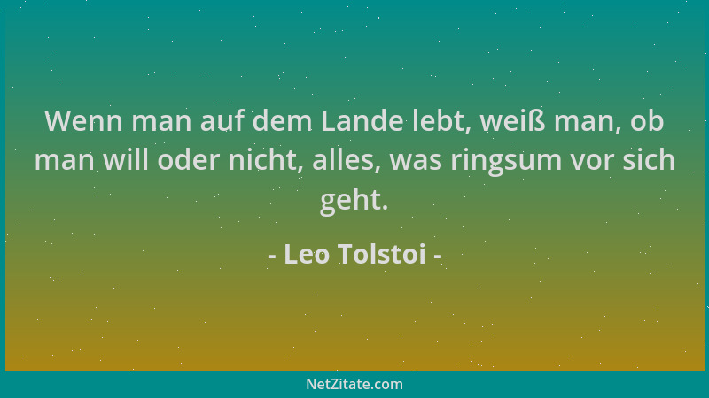 Leo Tolstoi - Wenn man auf dem Lande lebt, weiß man, ob man will oder nicht, alles, was ringsum vor sich geht....