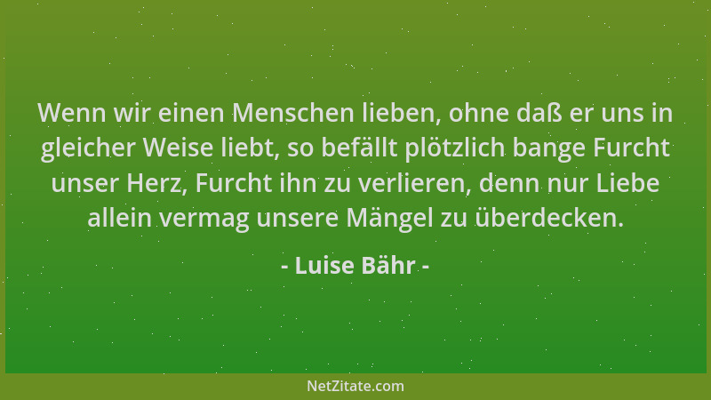 Luise Bähr - Wenn wir einen Menschen lieben, ohne daß er uns in gleicher Weise liebt, so befällt plötzlich bange Furcht uns...