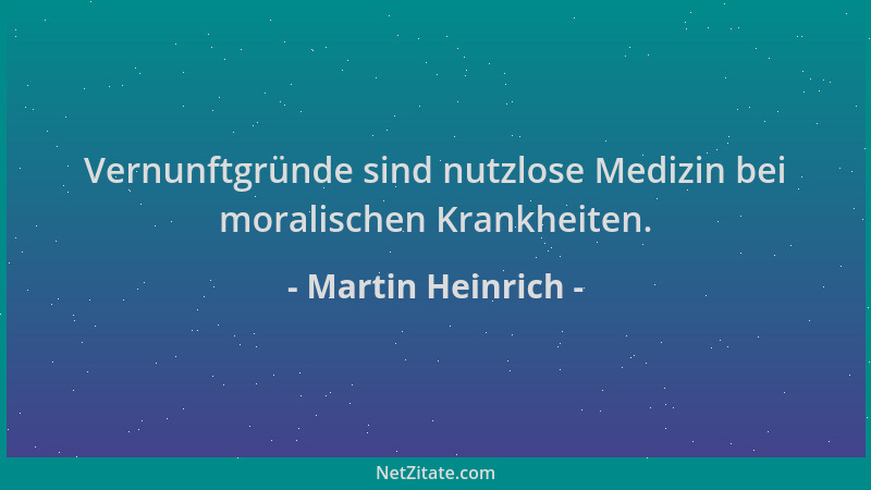 Martin Heinrich - Vernunftgründe sind nutzlose Medizin bei moralischen Krankheiten....