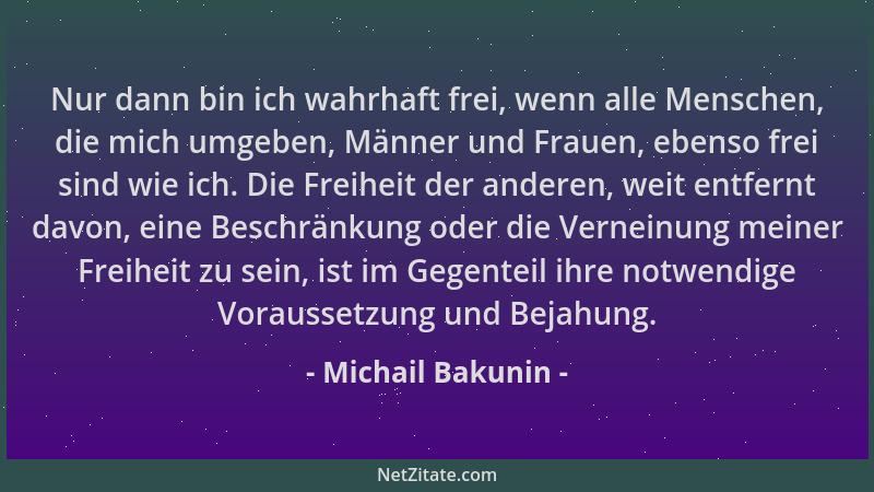 Michail Bakunin - Nur dann bin ich wahrhaft frei, wenn alle Menschen, die mich umgeben, Männer und Frauen, ebenso frei sind...