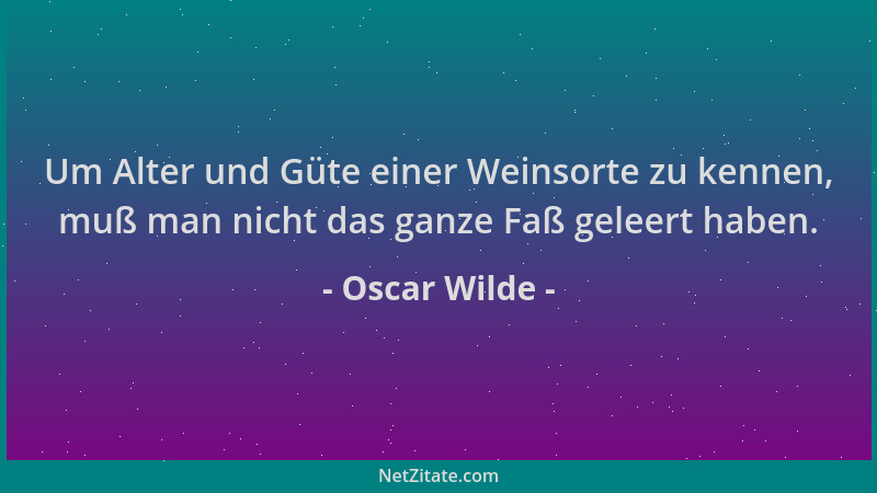 Oscar Wilde - Um Alter und Güte einer Weinsorte zu kennen, muß man nicht das ganze Faß geleert haben....