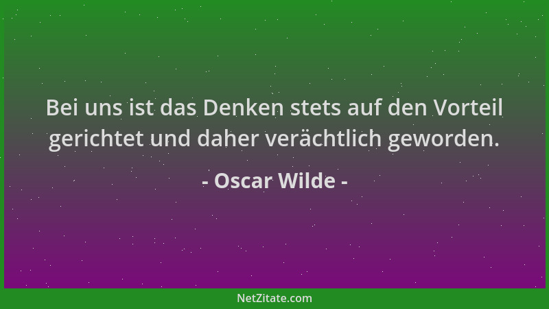 Oscar Wilde - Bei uns ist das Denken stets auf den Vorteil gerichtet und daher verächtlich geworden....