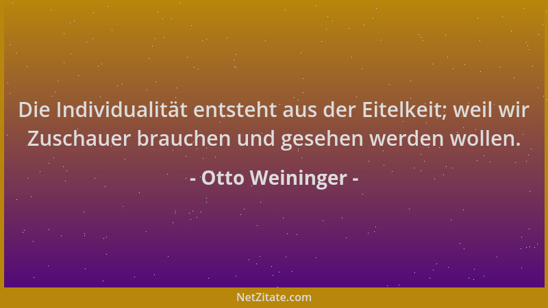 Otto Weininger - Die Individualität entsteht aus der Eitelkeit; weil wir Zuschauer brauchen und gesehen werden wollen....