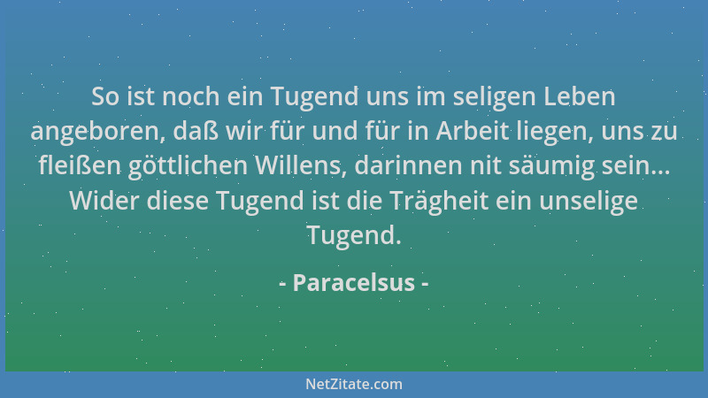 Paracelsus - So ist noch ein Tugend uns im seligen Leben angeboren, daß wir für und für in Arbeit liegen, uns zu fleißen gö...