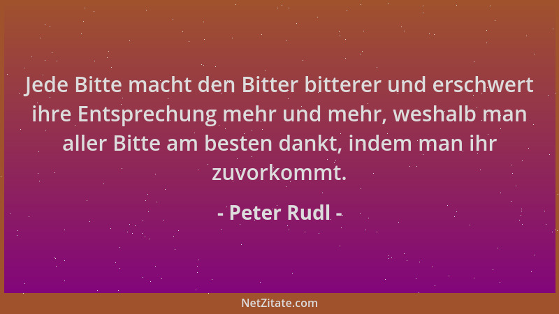 Peter Rudl - Jede Bitte macht den Bitter bitterer und erschwert ihre Entsprechung mehr und mehr, weshalb man aller Bitte am...