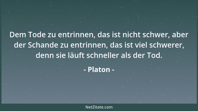 Platon - Dem Tode zu entrinnen, das ist nicht schwer, aber der Schande zu entrinnen, das ist viel schwerer, denn sie läuft...