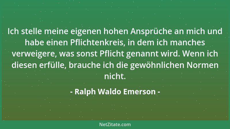 Ralph Waldo Emerson - Ich stelle meine eigenen hohen Ansprüche an mich und habe einen Pflichtenkreis, in dem ich manches ve...