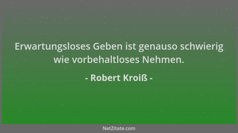 Robert Kroiß - Erwartungsloses Geben ist genauso schwierig wie vorbehaltloses Nehmen....