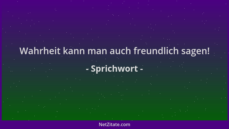 Sprichwort - Wahrheit kann man auch freundlich sagen!...