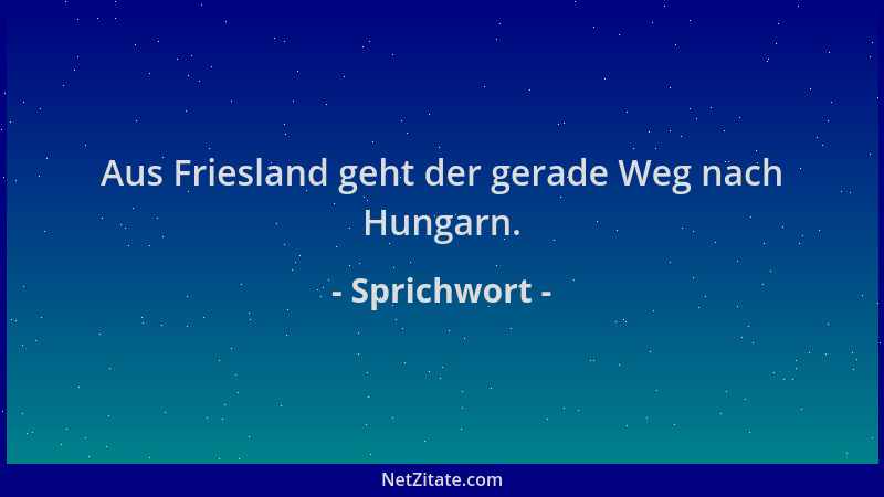 Sprichwort - Aus Friesland geht der gerade Weg nach Hungarn....